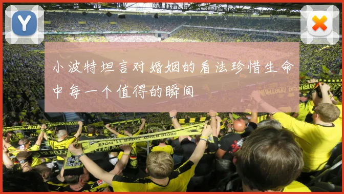 小波特坦言对婚姻的看法珍惜生命中每一个值得的瞬间